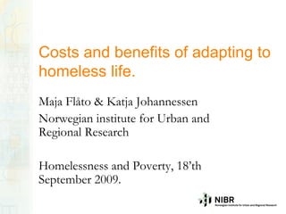 Costs and benefits of adapting to
homeless life.
Maja Flåto & Katja Johannessen
Norwegian institute for Urban and
Regional Research

Homelessness and Poverty, 18’th
September 2009.
 