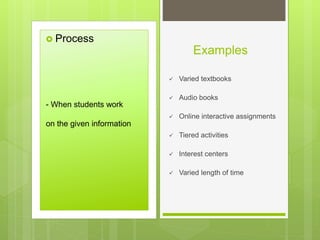Examples
 Process
 Varied textbooks
 Audio books
 Online interactive assignments
 Tiered activities
 Interest centers
 Varied length of time
- When students work
on the given information
 