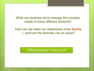 What can teachers do to manage the complex
needs of many different students?
How can we make our classrooms more flexible
— and turn the diversity into an asset?
 