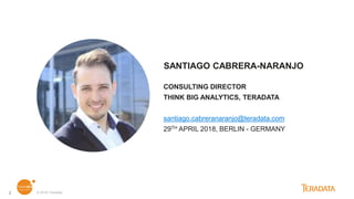 © 2018 Teradata2
SANTIAGO CABRERA-NARANJO
CONSULTING DIRECTOR
THINK BIG ANALYTICS, TERADATA
santiago.cabreranaranjo@teradata.com
29TH APRIL 2018, BERLIN - GERMANY
 