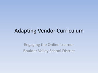 Adapting Vendor Curriculum

   Engaging the Online Learner
   Boulder Valley School District
 
