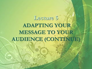 Lecture 5
ADAPTING YOUR
MESSAGE TO YOUR
AUDIENCE (CONTINUE)
 