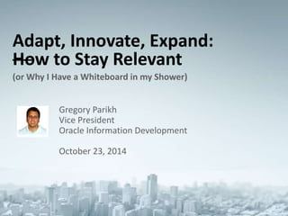 Adapt, Innovate, Expand: 
How to Stay Relevant 
(or Why I Have a Whiteboard in my Shower) 
Gregory Parikh 
Vice President 
Oracle Information Development 
October 23, 2014 
 