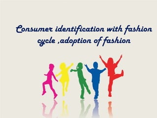 Consumer identification with fashion
cycle ,adoption of fashion
 