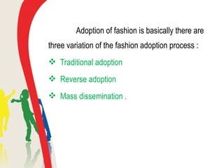 Adoption of fashion is basically there are
three variation of the fashion adoption process :
 Traditional adoption
 Reverse adoption
 Mass dissemination .
 