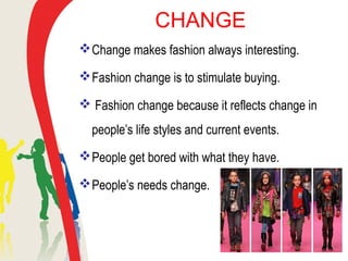 CHANGE
Change makes fashion always interesting.
Fashion change is to stimulate buying.
 Fashion change because it reflects change in
people’s life styles and current events.
People get bored with what they have.
People’s needs change.
 