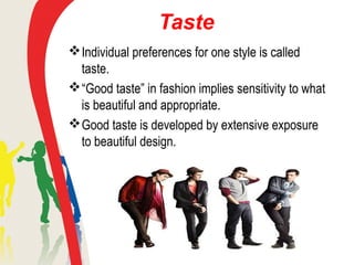 Taste
Individual preferences for one style is called
taste.
“Good taste” in fashion implies sensitivity to what
is beautiful and appropriate.
Good taste is developed by extensive exposure
to beautiful design.
 