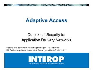 Adaptive Access

                   Contextual Security for
                Application Delivery Networks
Peter Silva, Technical Marketing Manager - F5 Networks
Bill Podborney, Dir of Information Security – Alliant Credit Union
 