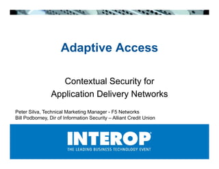 Adaptive Access
                       p

                  Contextual Security for
               Application Delivery Networks
Peter Silva, Technical Marketing Manager - F5 Networks
Bill P db
     Podborney, Di of I f
                Dir f Information S
                             ti Security – Alli t Credit U i
                                      it   Alliant C dit Union
 