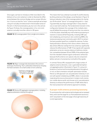 Page 11

Using All the Tools You Can



Once again, we have to introduce a little more detail in the       This means that if you attempt to provide Tx and Rx diversity
behavior of our omni antenna in order to illustrate the differ-    by tilting antennas of this design, as we illustrate in Figure 16
ences between the common kludge and our proper AA solu-            (using an elevation view of the coverage patterns for clarity),
tion. It turns out that the “omni” antenna example we’ve been      you tilt the whole “donut” of coverage along with it — leav-
using isn’t actually omnidirectional in the broadest sense of      ing potentially very large coverage holes in many areas for
the term. In the horizontal plane, yes, but not in the vertical.   one or even both antennas. The fundamental mismatch in this
As Figure 15 shows, the coverage pattern of an omni stick          configuration between the coverage of the multiple anten-
antenna is actually more like a donut in 3D space.                 nas will defeat the purpose of having more than one antenna
                                                                   in the first place: essentially any multi-antenna processing on
FIGURE 15: 3D coverage pattern from a single omni antenna.         transmit or receive will fail frequently, including TxBF, spa-
                                                                   tial multiplexing, and maximum ratio combining (MRC), the
                                                                   receive processing most commonly used in Wi-Fi to extract
                                                                   the best possible signal from multiple Rx antennas. Further,
                                                                   fixed polarization diversity of this nature, where it does actu-
                                                                   ally achieve effective overlap from two antennas, significantly
                                                                   reduces the effectiveness of TxBF. If two signals with opposite
                                                                   polarization arrive at a receive antenna of arbitrary orienta-
                                                                   tion, somewhere between 50 and 100% of the potential gain
                                                                   from the intended coherent signal combination will be lost
                                                                   because the Rx antenna can capture only one component
                                                                   (either vertical or horizontal, but not both) of the signals.

                                                                   In contrast, Ruckus APs, equipped with a large number of
FIGURE 16: Major coverage-hole downside to the common
                                                                   adaptive antenna elements, cover a generally hemispheri-
technique of achieving “faux” polarization diversity by changing
the fixed orientation of a small number of omni antennas.          cal aggregate pattern (illustrated in Figure 17), using com-
                                                                   binations of vertical and horizontal polarization throughout,
                   Significant coverage gaps,
                    especially for TxBF, MRC,                      or not, as client orientation and path optimization dictate.
                     or spatial multiplexing                       Hence our AA approach can use polarization diversity in con-
                                                                   cert with spatial multiplexing and MRC, where it can provide
                                                                   material performance enhancement in today’s multi-orienta-
                                                                   tion mobile-device world, and choose not to use polarization
                                                                   diversity to enhance the performance of TxBF where that is
                                                                   the most productive multi-antenna approach to employ.


FIGURE 17: Ruckus AP aggregate coverage pattern, including         A proper multi-antenna processing taxonomy
adaptive polarization diversity throughout.                        To summarize the multi-antenna technologies we’ve reviewed
                                                                   here, and to set the stage for our final assessment sections 6
                                                                   and 7, we present on the next page a thorough taxonomy of
                                                                   current approaches.




                                                                                                                         Simply Better Wireless.
 