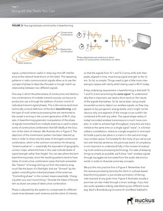 Page 3

Using All the Tools You Can



FIGURE 3: How signal phase control works in beamforming.

                                                                           Tx 1
                                                  Constructive
                                                  Combination

                                                                                                                           Rx


                                                  Destructive
                                                  Combination                 Tx 2


                                                                      Phase adjustment per antenna to direct
                                                                      location of constructive combination on client
     Client antenna



signal, a phenomenon useful in reducing intra-AP interfer-                   so that the signals from Tx 1 and Tx 2 arrive at Rx with their
ence at the network level (more on this later). The repeating                peaks aligned in time, maximizing signal strength at the cli-
patterns in radio communication signals allow us to use the                  ent. So far, so simple. Things need to get a little more inter-
concept of phase to describe the peak or trough match-up                     esting to assess with clarity what’s being used in Wi-Fi today.
relationship between two different signals.
                                                                             A key underlying requirement in beamforming is that both Tx
One way in which the phenomena of constructive and destruc-                  1 and Tx 2 are transmitting the same signal. To understand
tive combinations of multiple transmit sources can be put to                 why that is important, we need a short word on the nature
productive use is through the addition of active control of                  of the signals themselves. So far we’ve been using simple
individual transmit signal phases. This is the narrow (and most              sinusoidal curves to depict our wireless signals, so they may
technically correct) definition of the term beamforming, and                 appear to be just generic energy levels, and it might not be
the type of multi-antenna processing that we mentioned at                    obvious why one segment of the orange curve couldn’t be
the outset is arriving in the current generation of Wi-Fi chip-              combined at Rx with any other. The signal-shape reality of
sets. In beamforming systematic manipulation of the phase                    today’s encoded wireless transmissions is much more com-
of signals transmitted from multiple antennas is used to place               plex. In order to achieve high throughput, many bits are trans-
zones of constructive combination that fall ideally at the loca-             mitted at the same time on a single signal “wave”, in a format
tion of the client of interest. We illustrate this in Figure 3. The          called a constellation, where at a single snapshot in time each
depiction of the transmission pattern has been cleaned up                    bit holds a particular place in a matrix in the real and imagi-
here in order to show only the areas of strongest constructive               nary number space. Fortunately for the many of you we’ve just
combination, which is the common convention for showing                      lost with that last sentence, this particular batch of complexity
“antenna patterns” — essentially the equivalent of geographic                is not important to understand fully in the context of evaluat-
contour maps, where the lines in this case indicate levels of                ing multi-antenna processing technology. For sake of keeping
signal strength rather than height. You can see where the term               things as simple as possible, we’ll show “real” wireless signals
beamforming arises, since the resulting patterns tend to have                through squiggles we borrowed from the audio electronics
lobes of constructive combination areas that look somewhat                   world, in order to illustrate some key concepts.
like “beams” of energy shining out from the antenna array,
                                                                             We put this into practice first in Figure 4. Remember that
much like the beam of a flashlight, that are “formed” by the
                                                                             the receive processing done by the client in a phase-based
system controlling the individual phases of the antennas.
                                                                             beamforming system is just simple summation of the sig-
“Controlling phase” in this context means essentially “chang-
                                                                             nals received at any given time. Figure 4 illustrates visually a
ing when you start transmitting.” Outside the lobes of the pat-
                                                                             point we can also make through a music analogy: if you had
tern as drawn are areas of destructive combination.
                                                                             two audio speakers side by side blasting two different tunes
Phase is adjusted by the system to compensate for different                  (say, Bach’s Brandenburg Concerto #1 and Black Sabbath’s
travel times between each antenna and the client of interest,



                                                                                                                                  Simply Better Wireless.
 