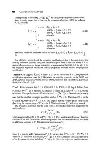 166 PARAMETERESTIMATION METHODS
The regressor <is defined by E = [El .5IT.By using simple algebraic computations,
i
! can be easily shown that in this case the projection algorithm (4.89) for updating
el,&,becomes
I
&(t)=
or if 8, = 6, and yl&& 5 0
or if 81 = 81and yl&e 2 0
(4.91)
( 0 otherwise;
- 7 2 ~ 2 ~ife2 < 82 < $2
or if 8 2 = e2and YZ&E I
0
or if 8 2 = 82 and ~ 2 5 2 ~
L 0
otherwise.
(4.92)
n
The initial conditions need to be chosen suchthat el 5 81(0) 5 81and e25 &
(
O
) 5
{ o
&(t)=
-
e2.
One of the key properties of the projection modification is that it does not destroy the
stability properties obtained using the standard adaptive laws in the case where b = 0.
As the following theorem shows, in addition to guaranteeing that 8(t) E S for all t 2 0,
the projection algorithm retains the stability properties obtained without the projection
modification.
Theorem 4.6.1 Suppose 8(0) E S and 8' E S. In the case where 6 = 0, the projection
modification algorithm given by (4.89) retains the stability properties of the EFOL and
RFOL schemes established in the absence o
f the projection and, in addition, guarantees
that 8(t)E Sfor all t 2 0.
Proof: First, we prove that 8(t)E S for all t 2 0. If 8(t) E 6
sthen it follows from
(4.89) that if VnTr@ 2 0 then no modification is employed; therefore 8 VK.5 0. On the
other hand, if the projection modification is used (i.e., VKTI'(E < 0) then it can be easily
seen that the modified projection algorithm satisfies B VK= 0. Therefore, if 8 is on the
boundary bS,then we have 8 VK5 0. This implies that the vector 8points either inside
Sor along the tangent plane of 6
sat point 8. This implies that 8(t)will never leave S.
The projection algorithm has the same form as the standard algorithm except for the
.,T
:
T
.,T
additional term
(4.93)
which goes into effect if 0 E 6
sand VtcTl?E&
< 0. Ifwe use the same Lyapunov function
candidate V as with the standard adaptive algorithm, then the time derivative V will have
an additional term due to Q. This additional term is given by
Since S is convex, and by assumption 8' E S,we have that g T V ~
= (8- 8*)TVn2 0
when 8 E S. Moreover,by definition, VKTr<&
< 0. Hence, the extra term in the derivative
of the Lyapunov function satisfies eTr-lQ 5 0. Since the projection modification can
 