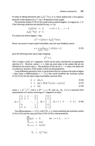 FEEDBACK LINEARIZATION 197
0 1 0 " ' 0
0 0 1 0
.. : , Bo =
. .
A0 =
0 1
0 0 ' ( . 0
we keep on taking derivatives until L,L;-'h(z) # 0, which implies that u first appears
explicitly in the equation for ~('1, the r-th derivative of the output.
The nonlinear system (5.33)-(5.34) is said to have a relative degree r in a region DOC D
if the following conditions are satisfied for any z E Do:
L,Ljh(X) = 0, i = O , 1, 2, r - 2
LgL;-lh(X) # 0.
If a system has relative degree r,then
y(') = L'h
f (2)+L,L;-lh(s)u.
Hence, the system is input-output linearizable, since the state feedback control
'0
0
; , c
o = [ 1 0 ' . . 0 0 1 . (5.39)
0
1
[-Ljh(z) +4
1
U =
LgL;-'h(X)
(5.35)
gives the following linear input-output mapping:
 