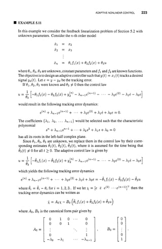 ADAPTIVENONLINEARCONTROL 223
, Bo=
EXAMPLE 5.11
In this example we consider the feedback linearization problem of Section 5.2 with
unknown parameters. Consider the n-th order model
XI = 2,
x, = 23
i n = Q~fl(x)
+Q z ~ z ( x )
+Q3u
where Q 1 , 0 z r6
'
3 are unknown, constant parameters and fl and f2 are known functions.
The objective istodesign an adaptivecontroller such that y(t)= x1 (t)tracks adesired
signal yd(t). Let e = y - yd be the tracking error.
If Q1,02, 8 3 were known and Q3 # 0 then the control law
I
1
u = - [-Qlfl(x) - O,fz(x) +y p ) - X,_le("-l) - ... - X2e(') - Ale - Xoe
would result in the following tracking error dynamics:
Q 3
+X,-le("-') + . .. +X2e(2) + +Xoe = 0.
- 0
0
:
0
1
The coefficients {XI,X2, . .. A,-,} would be selected such that the characteristic
polynomial
has all its roots in the left-half complex plane.
Since Q1, 02,O3 are unknown, we replace them in the control law by their corre-
sponding estimates el(t),&(t),&(t), where it is assumed for the time being that
&(t) # 0 for all t 20. The adaptive control law is given by
sn +X n - l S n - l +' . ' +X2s2 +X l S +Xo = 0
A0 =
which yields the following tracking error dynamics
e(,) +An-le(n-l) + * . +~ 2 e ( ' )
+ +Xoe = -&fl(x) - &f2(x) - 83u
where 6i = 6, - Bi for i = 1,2,3..If we let x = [e 2 e(2) . ..e(,'-') I h h
t en t e
tracking error dynamics can be written as
X = AOX- Bo (&fi(x) +& f 2 ( ~ ) +&u)
- 0 1 0 ... 0
0 0 1 0
:
0 1
-Xo -A1 ' .' -Xn-l
 