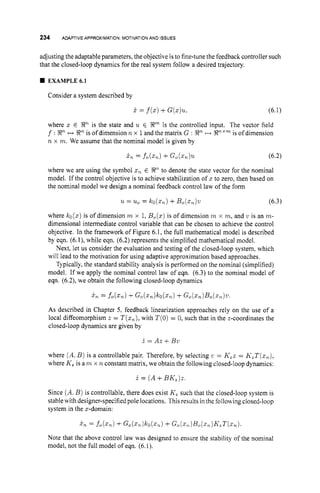 234 ADAPTIVE APPROXIMATION:MOTIVATIONAND ISSUES
adjusting the adaptable parameters, the objective is to fine-tune the feedback controller such
that the closed-loop dynamics for the real system follow a desired trajectory.
EXAMPLE6.1
Consider a system described by
P = f(z)
+G(z)u. (6.1)
where s E RTL
is the state and u E RTnis the controlled input. The vector field
f : E'l H !Rnis of dimension n x 1and the matrix G : EnH Enxm
IS
' of dimension
n x m. We assume that the nominal model is given by
where we are using the symbol zn E R"to denote the state vector for the nominal
model. If the control objective is to achieve stabilization of z to zero, then based on
the nominal model we design a nominal feedback control law of the form
u = u
o = kO(2,) +Bo(z,,)w (6.3)
where ko(z)is of dimension m x 1, Bo(z)is of dimension 7n x m, and w is an m-
dimensional intermediate control variable that can be chosen to achieve the control
objective. In the framework of Figure 6.1, the full mathematical model is described
by eqn. (6.l), while eqn. (6.2) represents the simplified mathematical model.
Next, let us consider the evaluation and testing of the closed-loop system, which
will lead to the motivation for using adaptive approximation based approaches.
Typically, the standard stability analysis is performed on the nominal (simplified)
model. If we apply the nominal control law of eqn. (6.3) to the nominal model of
eqn. (6.2), we obtain the following closed-loop dynamics
As described in Chapter 5, feedback linearization approaches rely on the use of a
local diffeomorphism t = T(z,),with T(0)= 0, such that in the 2-coordinates the
closed-loop dynamics are given by
i = At+ B
1
1
where (A. B )is a controllable pair. Therefore, by selecting u = K,z = K,T(z,),
where K, is a m x n constant matrix, we obtain the following closed-loop dynamics:
i = (A +Bh',)z.
Since (A.B) is controllable, there does exist K, such that the closed-loop system is
stablewith designer-specified pole locations. This results inthe follou ing closed-loop
system in the s-domain:
Pn = f o ( s n ) +G o ( ~ n ) k o ( z n )
+G,(z,,)B,(z,)K,T(~,l).
Note that the above control law was designed to ensure the stability of the nominal
model, not the full model of eqn. (6.1).
 