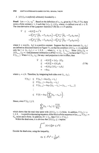 314 ADAPTIVEAPPROXIMATIONBASED CONTROL: GENERAL THEORY
3. Ilz(t)Ilzis uniformly ultimately boundedby E.
Proof: Let e = [el e2IT. Based on the definition of el, e2, given by (7.70),(7.71), there
exists a finite constant c > 0 such that /(e(/p
5 cjl2./12,
where c is defined over all x E 2
)
.
The time derivative of the Lyapunov function (7.58) for x E D satisfies
V 5 -kl121ii+eT6
+6 ~ ~ 7 :
(bfl - r f l ~ f 1 e i )
+6ir;: (igl- rgl~glx2e1)
-T -1
+"rr,' (ifz
-rfzwz)
+~gzrsz
('gz - rg2Qgzezu)
I
where k = min(k1, kz} is a positive constant. Suppose that the time intervals (ts,,
tf.)
are definedas discussed relative to Figure 7.I, sothat the condition liE(t)1
1
2 > E is satisfied
only for t E (tst,tft),
i = 1,2,3,..., where t,, < tft I t,,+,. Since lIS(tfZ)112 =
~ ~ ~ ( t a ~ + l ) ~ ~ ~
= E and parameter estimation is off fort E [tf,,t,,,,], we have that V(tf,)
=
V(ts,+l).
When t E (ts,,
t n )for any i and projection is not in effect, then
(7.78)
where ce = c/k. Therefore, by integrating both sides over (ts,,
t f % ) ,
Hence, since V(tf,)2 0,
which shows that the total time spent with llS(t)llz > E is finite. In addition, V(tf,)
i =
1,2,3.. ..isapositive decreasing sequence,eitherthis isafinite sequenceorlim+m V(tfL)=
V, exists and is finite. In addition, if t > tf.,then V(t)< V ( t , ) .
Within the dead-zone, it is obvious that llS(t)112 IE implies
t+T
4 l l S ( m h I E2T.
Outside the dead-zone, using the inequality,
1
xy I
p Z x Z C ~ y 2 ;
4P
 