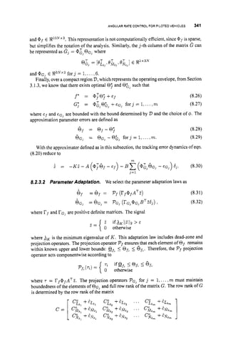 ANGULAR RATE CONTROL FOR PILOTED VEHICLES 341
and @f E !R10Nx3. This representation is not computationally efficient, since @pf is sparse,
but simplifies the qotation of the analysis. Similarly, the j-th column of the matrix G can
be represented as G, = @
;
, QG, where
@, = ] E ! R ~ ~ ~ ~
and @G, E !R3Nx3 forj = 1.... ,6.
3.1.3, we know that there exists optimal 0; and @&, such that
Finally, over a compact region V,
which represents the operating envelope, from Section
j * = @T@;+ef (8.26)
Gj = @ & 3 0 & 3 + e G 3 f o r j = l , ...,m (8.27)
where ef and eG, are bounded with the bound determined by V and the choice of 4. The
approximation parameter errors are defined as
Of = of-@; (8.28)
6 G 3 = oG, - for 3 = 1,.
..,m. (8.29)
With the approximator defined as in this subsection, the tracking error dynamics of eqn.
(8.20) reduce to
8.2.3.2 ParameterAdaptation. We select the parameter adaptation laws as
Gf =bf z Pf (rf@fATZ) (8.31)
6 G l = b G , = PG, (rG,@G,BTZ6j) , (8.32)
where rf and r G , are positive definite matrices. The signal
2 ifX&l)z > &
f = { 0 otherwise
where XK is the minimum eigenvalue of K. This adaptation law includes dead-zone and
projection operators. The projection operator Pf ensures that each element of 0, remains
within known upper and lower bounds: eft5 Ofb5 Qf,. Therefore, the Pf projection
operator acts componentwise according to
7%
0 otherwise
where 7 = rf@fATZ. The projection operators PG, for j = 1,...,m must maintain
boundedness of the elements of OC, and full row rank of the matrix G. The row rank of G
is determined by the row rank of the matrix
ifOf, I Of,
IQfz
Pf,(TZ) = {
c;*,
+ELS, L*2 +E& ... Ct,, +EL.*,
C&&,
+E$f&l co-
M82 +EM&, ... C
&
, +E$I.,,
Cg6,+E.V&, c*;*,
+ENs2 ... C5&, +E.v&m
 