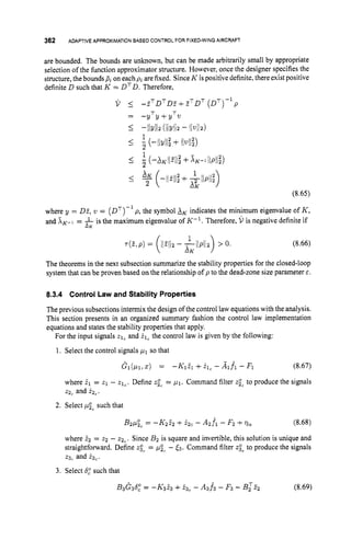 362 ADAPTIVE APPROXIMATION BASED CONTROL FOR FIXED-WING AIRCRAFT
are bounded. The bounds are unknown, but can be made arbitrarily small by appropriate
selection of the function approximator structure. However, once the designer specifies the
structure, the bounds pion each piare fixed. SinceK is positive definite, there exist positive
definite D such that K = DTD. Therefore,
v I-.ZTDTDI +E T D ~
( ~ ~ 1 - l
p
= -yTy+yTv
I- l l ~ l l 2 (IIYll2 - l l + J )
(8.65)
where y = DZ, v = (DT)-'
p, the symbol A
, indicates the minimum eigenvalue of K,
and X K - 1 = f is the maximum eigenvalue of K-'. Therefore, V is negative definite if
-K
(8.66)
The theorems in the next subsection summarize the stability properties for the closed-loop
system that can be proven based on the relationship of p to the dead-zone size parameter E .
8.3.4 Control Law and Stability Properties
The previous subsections intermix the design of the control law equations with the analysis.
This section presents in an organized summary fashion the control law implementation
equations and states the stability properties that apply.
For the input signals zlc and klc the control law is given by the following:
1. Select the control signals p1 so that
G&l, .
) = -K121 +21c - A1.A - F
l (8.67)
where 21 = zl - zlc. Define z;, = p1. Command filter 2
2
0
, to produce the signals
22, and k2,.
2. Select pic such that
B24, = -K222 +t z c - A2f1- F2 +77, (8.68)
where Ez = 22 - zzC.Since B
2 is square and invertible, this solution is unique and
straightforward. Define zi, = pic - 53. Command filter zi, to produce the signals
23, and 23,.
3. Select 6,"such that
B3G36: = -K323 +k3c - A3f3 - F
3 - BzI2 (8.69)
 