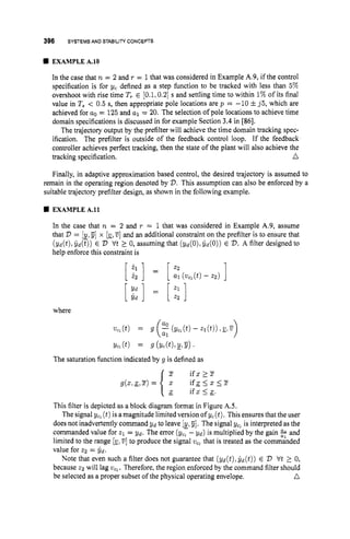 396 SYSTEMS AND STABILITY CONCEPTS
EXAMPLE A.IO
In the case that n = 2 and T = 1that was considered in Example A.9, if the control
specification is for yc defined as a step function to be tracked with less than 5%
overshoot with rise time T,. E [O.l, 0.21 s and settling time to within 1%of its final
value in T, < 0.5 s, then appropriate pole locations are p = -10 fj5, which are
achieved for a. = 125 and al = 20. The selection of pole locations to achieve time
domain specifications is discussed in for example Section 3.4 in 1861.
The trajectory output by the prefilter will achieve the time domain tracking spec-
ification. The prefilter is outside of the feedback control loop. If the feedback
controller achieves perfect tracking, then the state of the plant will also achieve the
tracking specification. n
Finally, in adaptive approximation based control, the desired trajectory is assumed to
remain in the operating region denoted by V.This assumption can also be enforced by a
suitable trajectory prefilter design, as shown in the following example.
EXAMPLE A.ll
In the case that n = 2 and T = 1 that was considered in Example A.9, assume
that V = [y,B] x [gl
?i] and an additional constraint on the prefilter is to ensure that
(yd(t)r y d ( z ) ) E v trt 2 0,assuming that (&(0)lyd(0)) E V.A filter designed to
help enforce this constraint is
where
Ye,@) = 9 (YC(tL&B).
The saturation function indicated by g is defined as
z i f s z z
i-
x ifxs:.
g(z,:,Z) = 2 i f g 2 2 Iz
This filter is depicted as a block diagram format in Figure AS.
The signal yel(t)is a magnitude limited version of yc(t).Thisensures that the user
does not inadvertently command Yd to leave [g,
- g].The signal ycl is interpreted as the
commanded value for z1 = yd. The error (yo - &) is multiplied by the gain 2and
limited to the range [g?
a]to produce the signal v,~that is treated as the commanded
value for z2 = yd.
Note that even such a filter does not guarantee that (Yd(t)l y d ( t ) ) E V V t 2 0,
because z2 will lag we,. Therefore, the region enforced by the command filter should
n
be selected as a proper subset of the physical operating envelope.
 