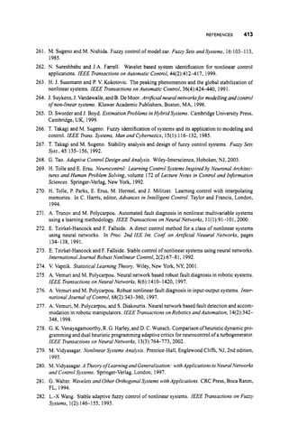 REFERENCES 413
261. M. Sugeno and M. Nishida. Fuzzy control of model car. Fuzzy Sets andsystems, 16:103-1 13,
1985.
262. N. Sureshbabu and J.A. Farrell. Wavelet based system identification for nonlinear control
applications. IEEE Transactionson Automatic Control, 44(2):412417, 1999.
263. H. J. Sussmann and P. V. Kokotovic. The peaking phenomenon and the global stabilization of
nonlinear systems. IEEE Transactionson Automatic Control, 36(4):424-440, 1991.
264. J. Suykens,J. Vandewalle, and B. DeMoor. Artijicial neuralnetworksfor modelling and control
of non-linear systems. Kluwer Academic Publishers, Boston, MA, 1996.
265. D. Sworderand J. Boyd. Estimation Problems in HybridSystems. Cambridge University Press,
Cambridge, UK, 1999.
266. T. Takagi and M. Sugeno. Fuzzy identification of systems and its application to modeling and
control. IEEE Trans. Systems, Man and Cybernetics, 15(1):116-132, 1985.
267. T. Takagi and M. Sugeno. Stability analysis and design of fuzzy control systems. Fuzzy Sets
268. G.Tao. Adaptive ControlDesign and Analysis. Wiley-Interscience, Hoboken, NJ, 2003.
269. H. Tolle and E. Ersu. Neurocontrol: Learning Control Systems Inspired by Neuronal Architec-
tures and Human Problem Solving, volume 172 of Lecture Notes in Control and Information
Sciences. Springer-Verlag, New York, 1992.
270. H. Tolle, P. Parks, E. Erus, M. Hormel, and J. Militzer. Learning control with interpolating
memories. in C. Hams, editor, Advances in Intelligent Control. Taylor and Francis, London,
1994.
271, A. Trunov and M. Polycarpou. Automated fault diagnosis in nonlinear multivariable systems
using a learning methodology. IEEE Transactionson Neural Networks, 11(1):91-l01,2000.
272. E. Tzirkel-Hancock and F. Fallside. A direct control method for a class of nonlinear systems
using neural networks. In Proc. 2nd IEE Int. Conf on ArtlJicial Neuural Networks, pages
134138, 1991.
273. E. Tzirkel-Hancockand F. Fallside. Stablecontrol of nonlinear systems using neural networks.
International Journal Robust Nonlinear Control, 2(2):67-8 I, 1992.
274. V. Vapnik. Statistical Learning Theory. Wiley, New York, NY, 2001.
275. A. Vemuri and M. Polycarpou. Neural network based robust fault diagnosis in robotic systems.
IEEE Transactionson Neural Networks, 8(6):1410-1420, 1997.
276. A. Vemuri and M. Polycarpou. Robust nonlinear fault diagnosis in input-outputsystems. Inter-
national Journal of Control, 68(2):343-360, 1997.
277. A. Vemuri, M. Polycarpou,and S. Diakourtis. Neural network based fault detectionand accom-
modation in robotic manipulators. IEEE Transactionson Robotics anddutomation, 14(2):342-
348,1998.
278. G.K. Venayagamoorthy, R.G. Harley,and D. C.Wunsch. Comparisonofheuristicdynamic pro-
grammingand dual heuristicprogramming adaptivecritics forneurocontrol of a turbogenerator.
IEEE Transactionson Neural Networks, 13(3):764773,2002.
279. M. Vidyasagar. Nonlinear Systems Analysis. Prentice-Hall,Englewood Cliffs, NJ, 2nd edition,
1993.
280. M.Vidyasagar. A TheoryofLearningand Generalization: withApplications toNeuralNetworks
and Control Systems. Springer-Verlag, London, 1997.
281. G. Walter. Waveletsand Other Orthogonal Systems with Applications. CRC Press, Boca Raton,
FL, 1994.
282. L.-X Wang. Stable adaptive fuzzy control of nonlinear systems. IEEE Transactionson Fuzzy
Systems, 1(2):146-155, 1993.
Sy~t.,
45:135-156, 1992.
 