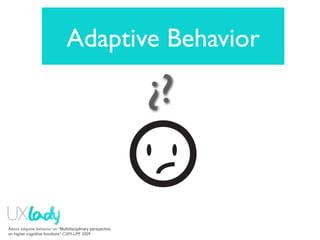 Adaptive Behavior

                                                            ¿?


About adaptive behavior on “Multidisciplinary perspective
on higher cognitive functions” CSIM-UPF 2009
 