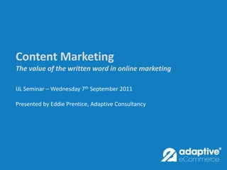 Content Marketing
The value of the written word in online marketing

IJL Seminar – Wednesday 7th September 2011

Presented by Eddie Prentice, Adaptive Consultancy
 