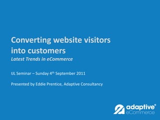 Converting website visitors
into customers
Latest Trends in eCommerce

IJL Seminar – Sunday 4th September 2011

Presented by Eddie Prentice, Adaptive Consultancy
 
