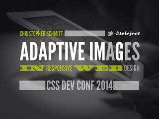 CHRISTOPHER SCHMITT @teleject 
ADAPTIVE IMAGES IN RESPONSIVE WEB DESIGN 
CSS DEV CONF 2014 
 