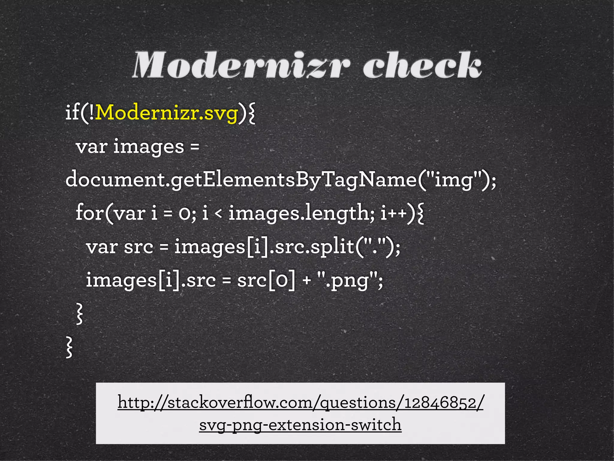 Modernizr check
if(!Modernizr.svg){
var images =
document.getElementsByTagName("img");
for(var i = 0; i < images.length; i++){
var src = images[i].src.split(".");
images[i].src = src[0] + ".png";
}
}
http://stackoverﬂow.com/questions/12846852/
svg-png-extension-switch
 