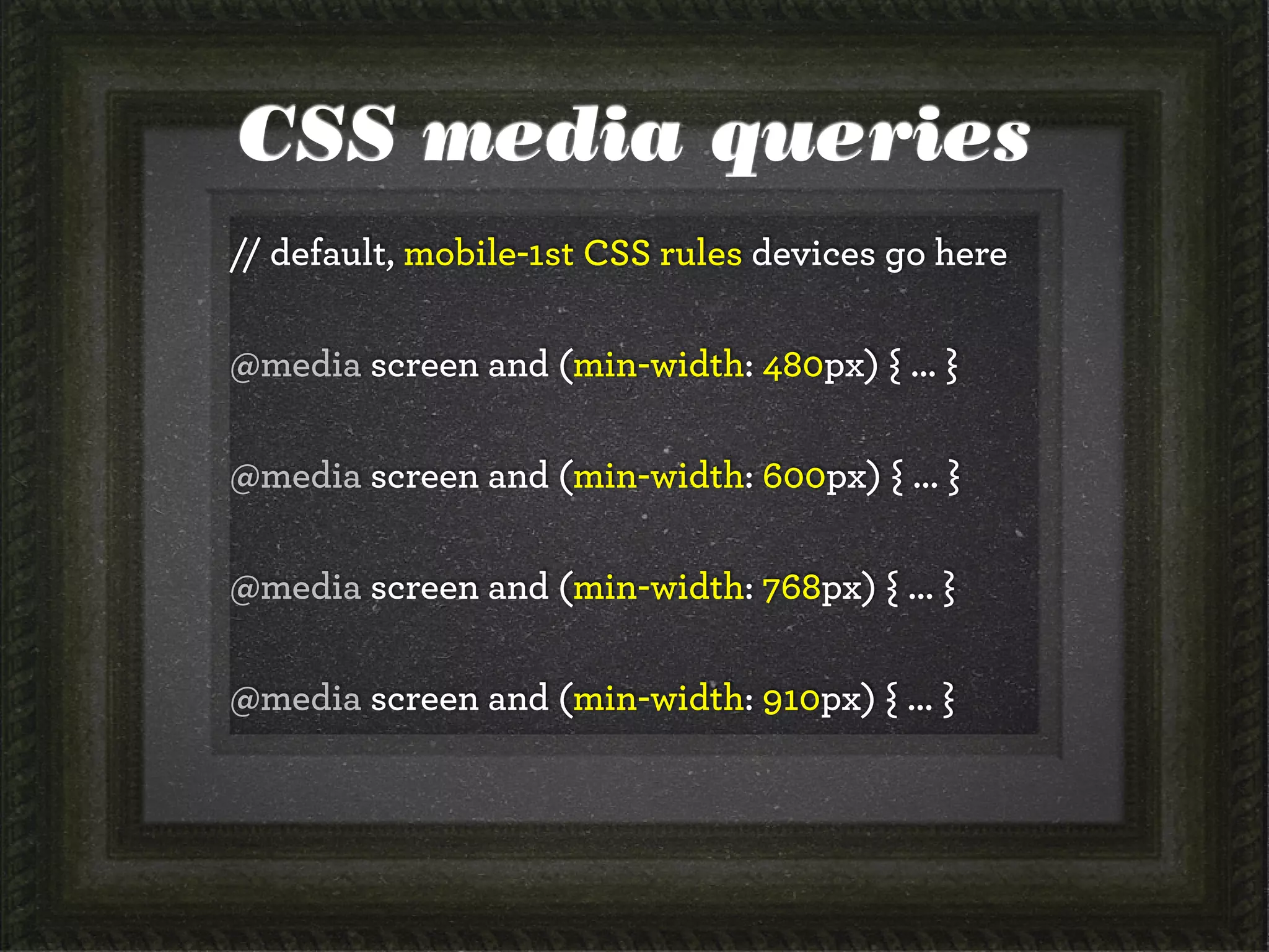 CSS media queries
// default, mobile-1st CSS rules devices go here
@media screen and (min-width: 480px) { ... }
@media screen and (min-width: 600px) { ... }
@media screen and (min-width: 768px) { ... }
@media screen and (min-width: 910px) { ... }
 