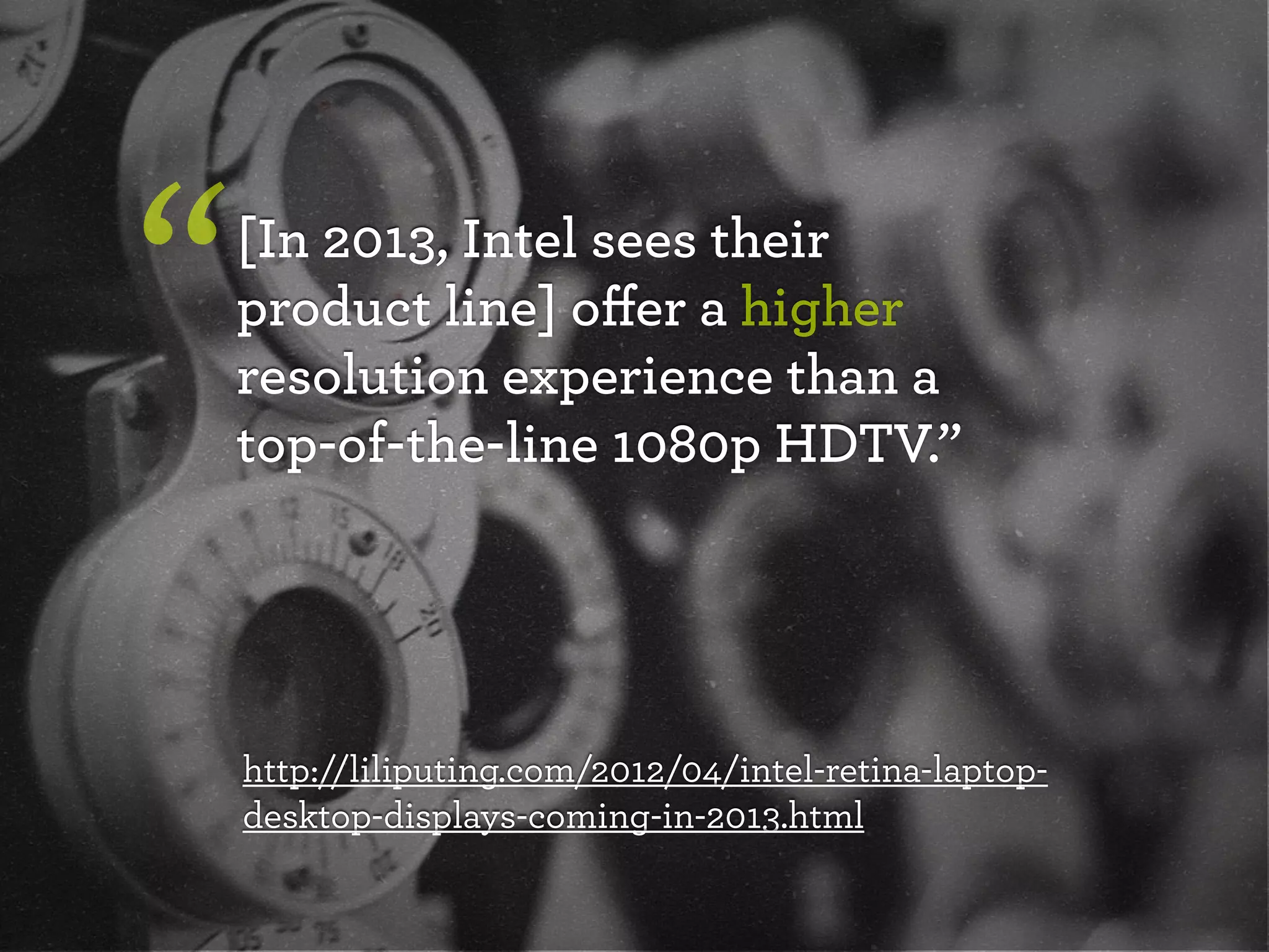 [In 2013, Intel sees their
product line] oﬀer a higher
resolution experience than a
top-of-the-line 1080p HDTV.”
“
http://liliputing.com/2012/04/intel-retina-laptop-
desktop-displays-coming-in-2013.html
 