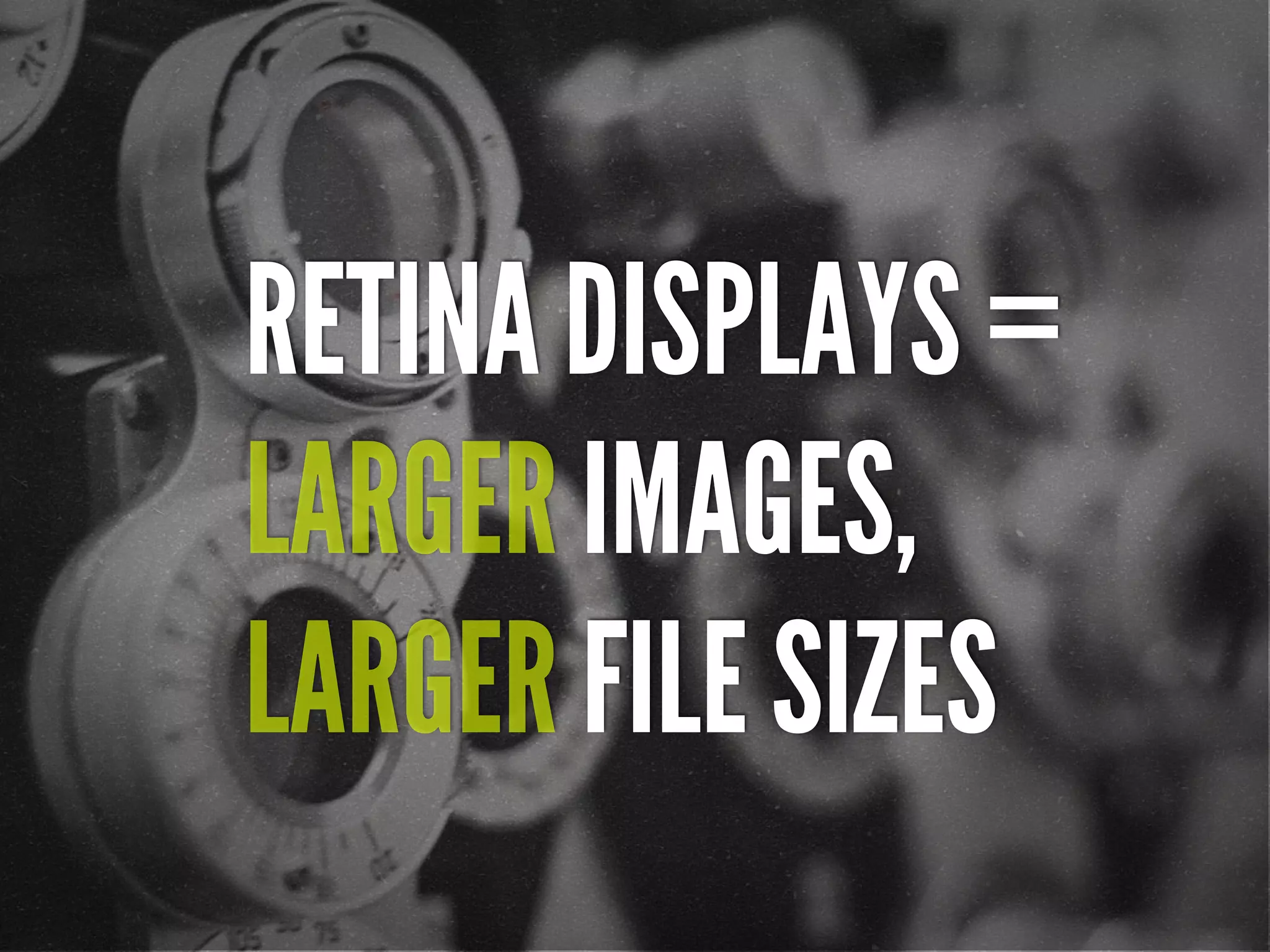 RETINA DISPLAYS =
LARGER IMAGES,
LARGER FILE SIZES
 