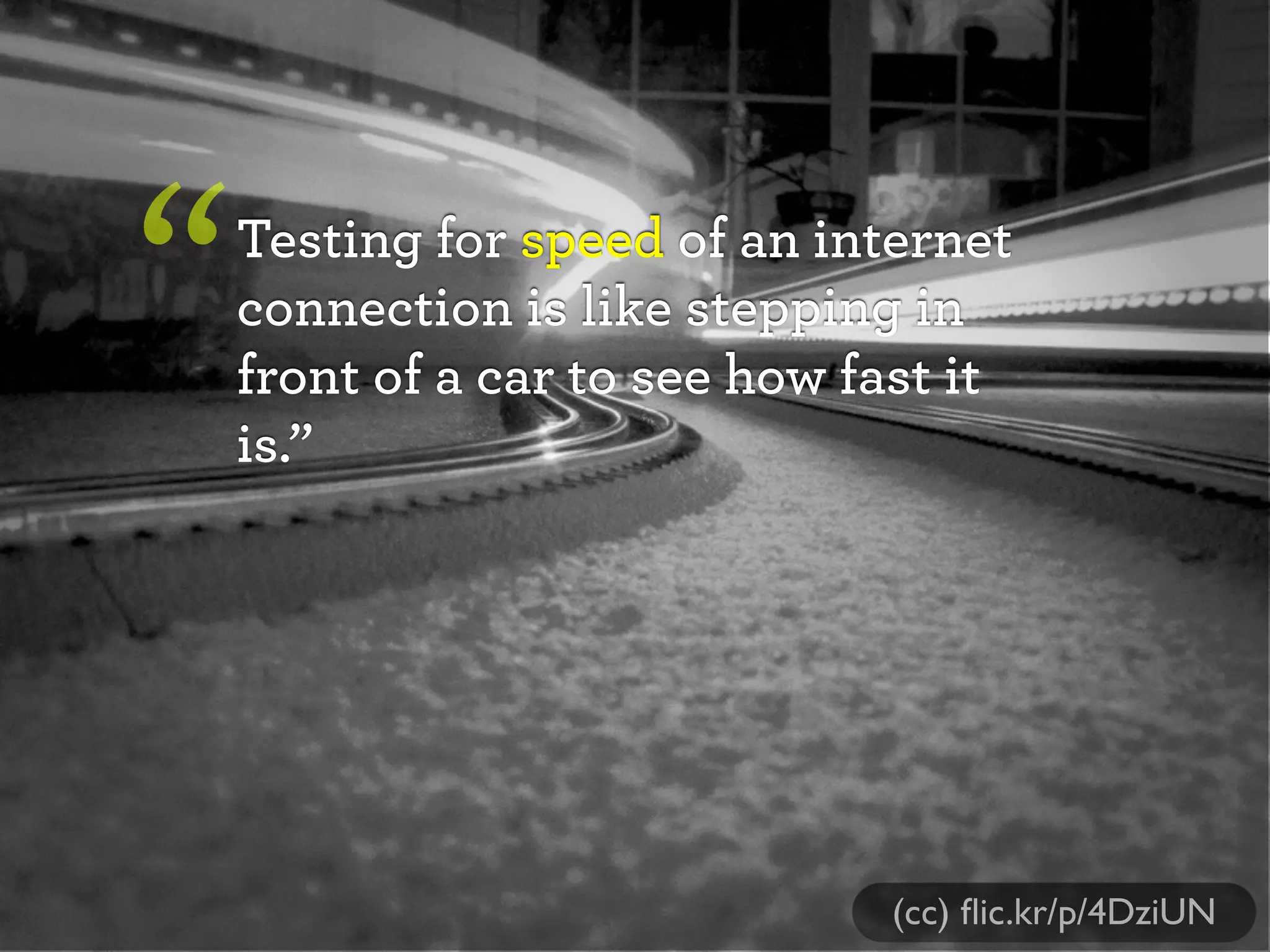 Testing for speed of an internet
connection is like stepping in
front of a car to see how fast it
is.”
“
(cc) ﬂic.kr/p/4DziUN
 