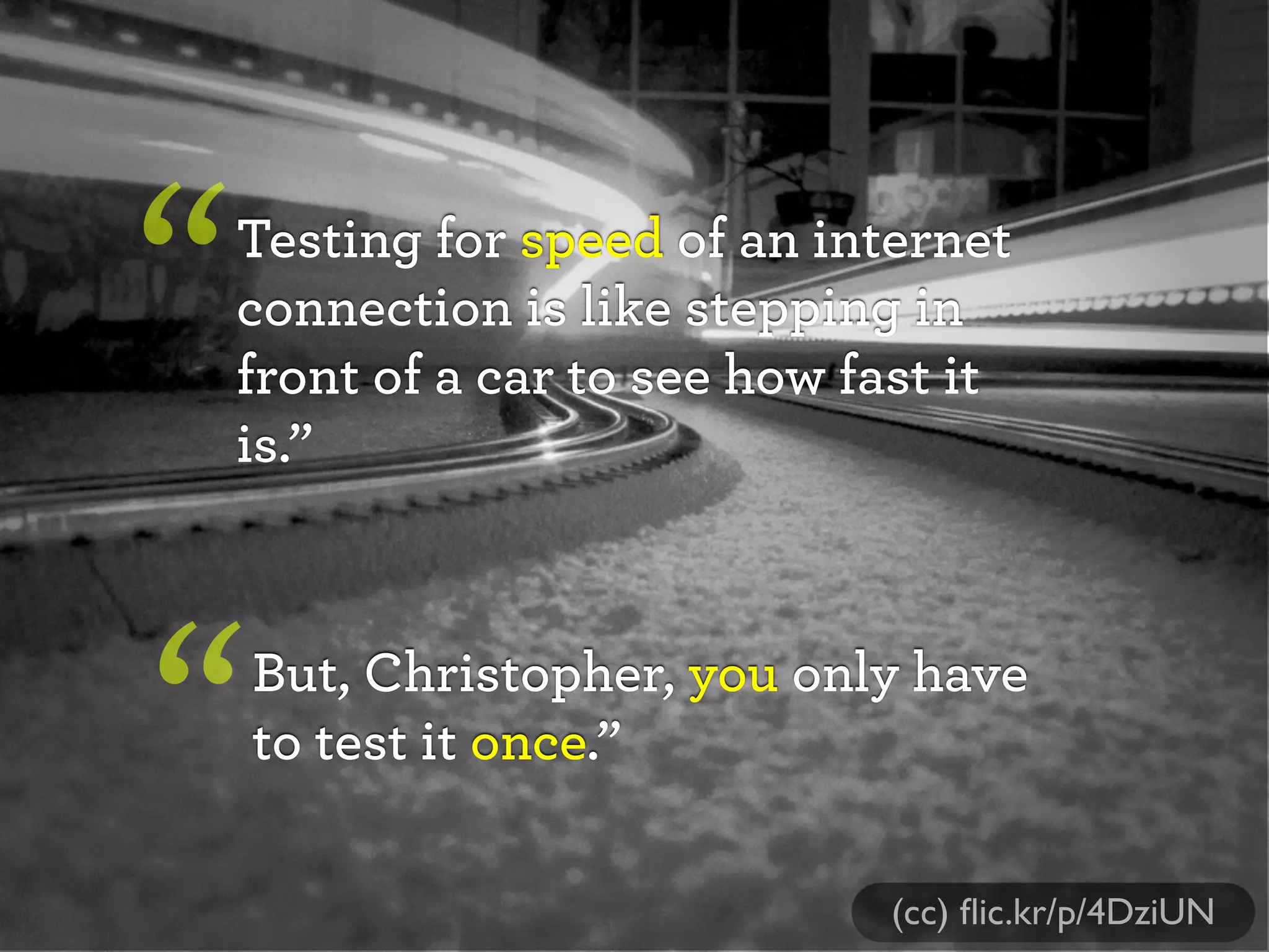 Testing for speed of an internet
connection is like stepping in
front of a car to see how fast it
is.”
“
But, Christopher, you only have
to test it once.”“
(cc) ﬂic.kr/p/4DziUN
 