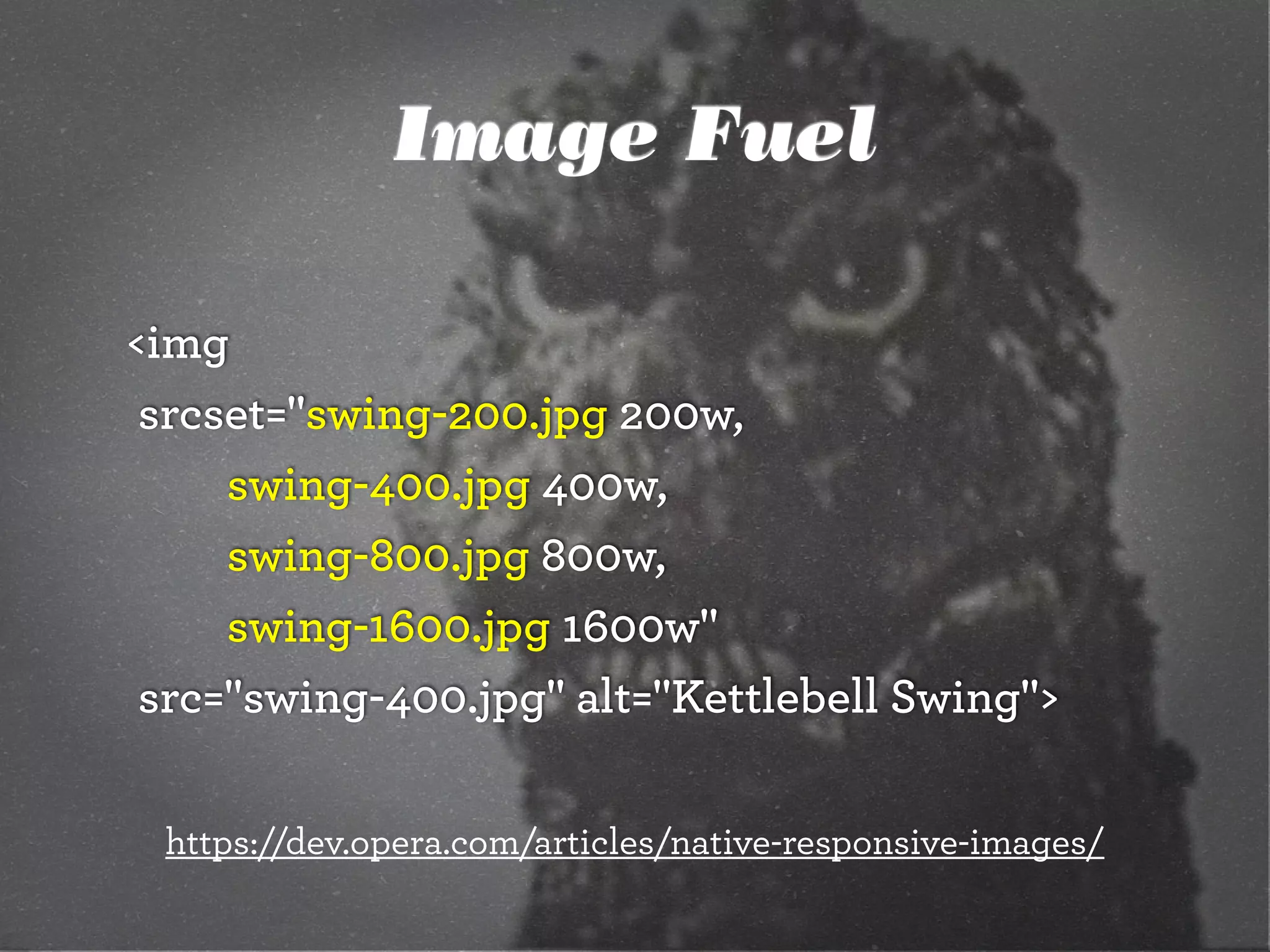 Image Fuel
<img
	srcset="swing-200.jpg 200w,
		 	 swing-400.jpg 400w,
		 	 swing-800.jpg 800w,
		 	 swing-1600.jpg 1600w"
	src="swing-400.jpg" alt="Kettlebell Swing">
https://dev.opera.com/articles/native-responsive-images/
 