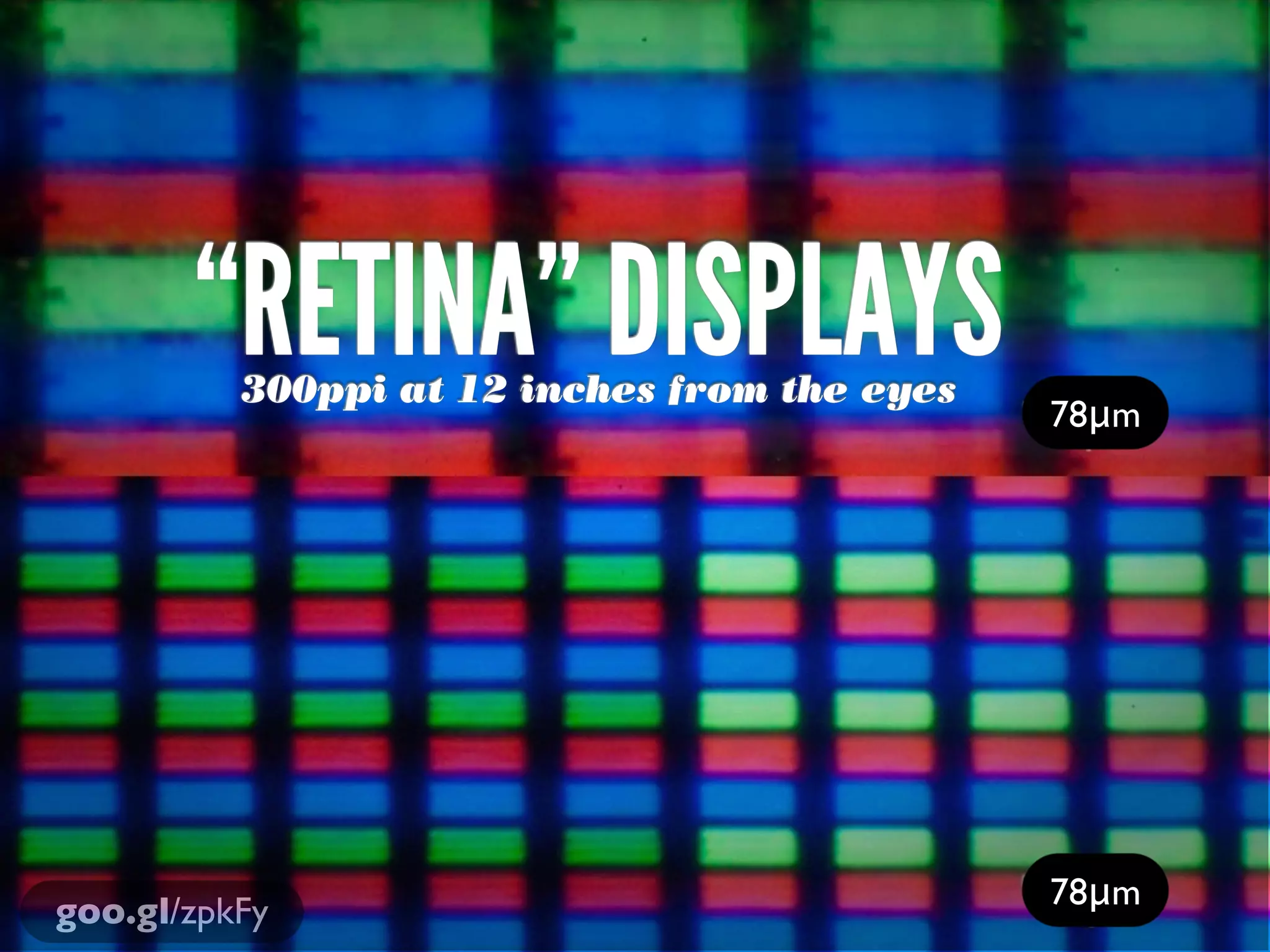 “RETINA” DISPLAYS
          300ppi at 12 inches from the eyes
                                              78μm




                                              78μm
goo.gl/zpkFy
 