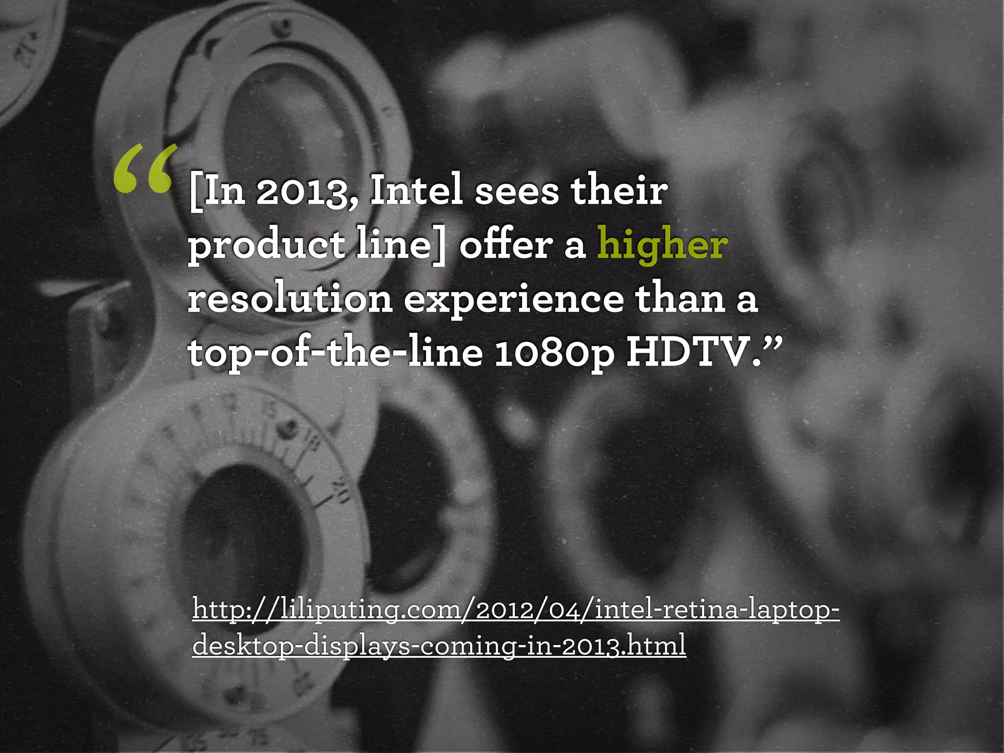“   [In 2013, Intel sees their
    product line] oﬀer a higher
    resolution experience than a
    top-of-the-line 1080p HDTV.”




    http://liliputing.com/2012/04/intel-retina-laptop-
    desktop-displays-coming-in-2013.html
 