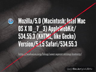 Mozilla/5.0 (Macintosh; Intel Mac
OS X 10_7_3) AppleWebKit/
534.55.3 (KHTML, like Gecko)
Version/5.1.5 Safari/534.55.3
http://webaim.org/blog/user-agent-string-history/




                                     (cc) ﬂic.kr/p/vUBHv
 