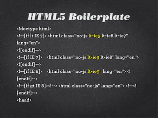 HTML5 Boilerplate
<!doctype html>
<!--[if lt IE 7]> <html class="no-js lt-ie9 lt-ie8 lt-ie7"
lang="en">
<![endif]-->
<!--[if IE 7]> <html class="no-js lt-ie9 lt-ie8" lang="en">
<![endif]-->
<!--[if IE 8]> <html class="no-js lt-ie9" lang="en"> <!
[endif]-->
<!--[if gt IE 8]><!--> <html class="no-js" lang="en"> <!--<!
[endif]-->
<head>
 