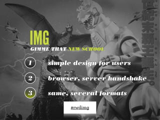 IMG
GIMME THAT NEW SCHOOL

1    simple design for users

2   browser, server handshake

3   same, several formats

           #rwdimg
 