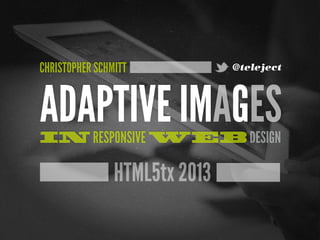 CHRISTOPHER SCHMITT            @teleject




ADAPTIVE IMAGES
IN RESPONSIVE WEB DESIGN

                HTML5tx 2013
 