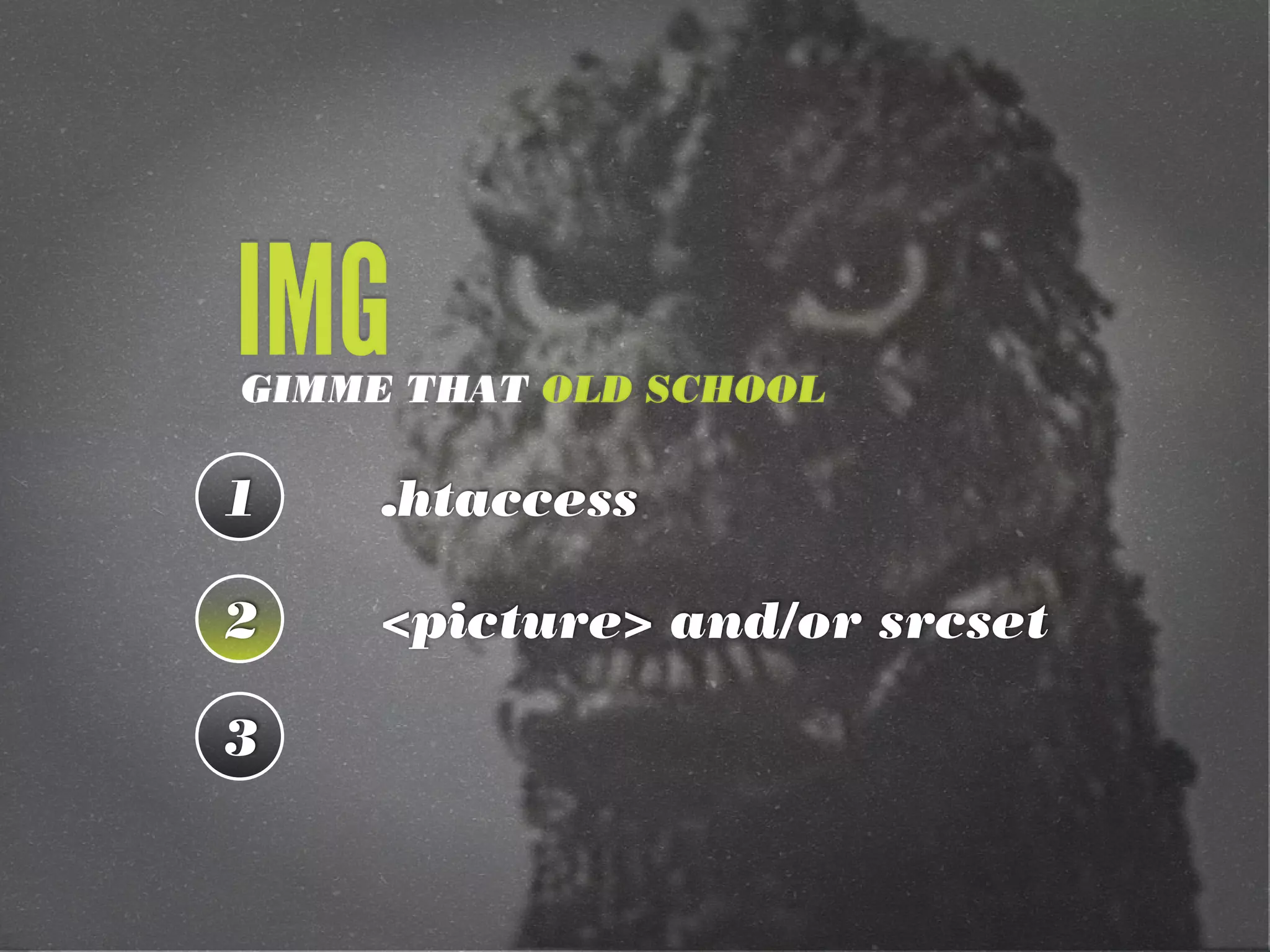 1 .htaccess
2 <picture> and/or srcset
3
GIMME THAT OLD SCHOOL
IMG
 