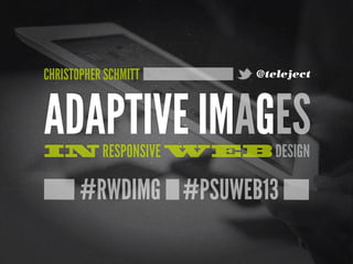 #RWDIMG #PSUWEB13
ADAPTIVE IMAGESIN RESPONSIVE WEB DESIGN
CHRISTOPHER SCHMITT @teleject
 