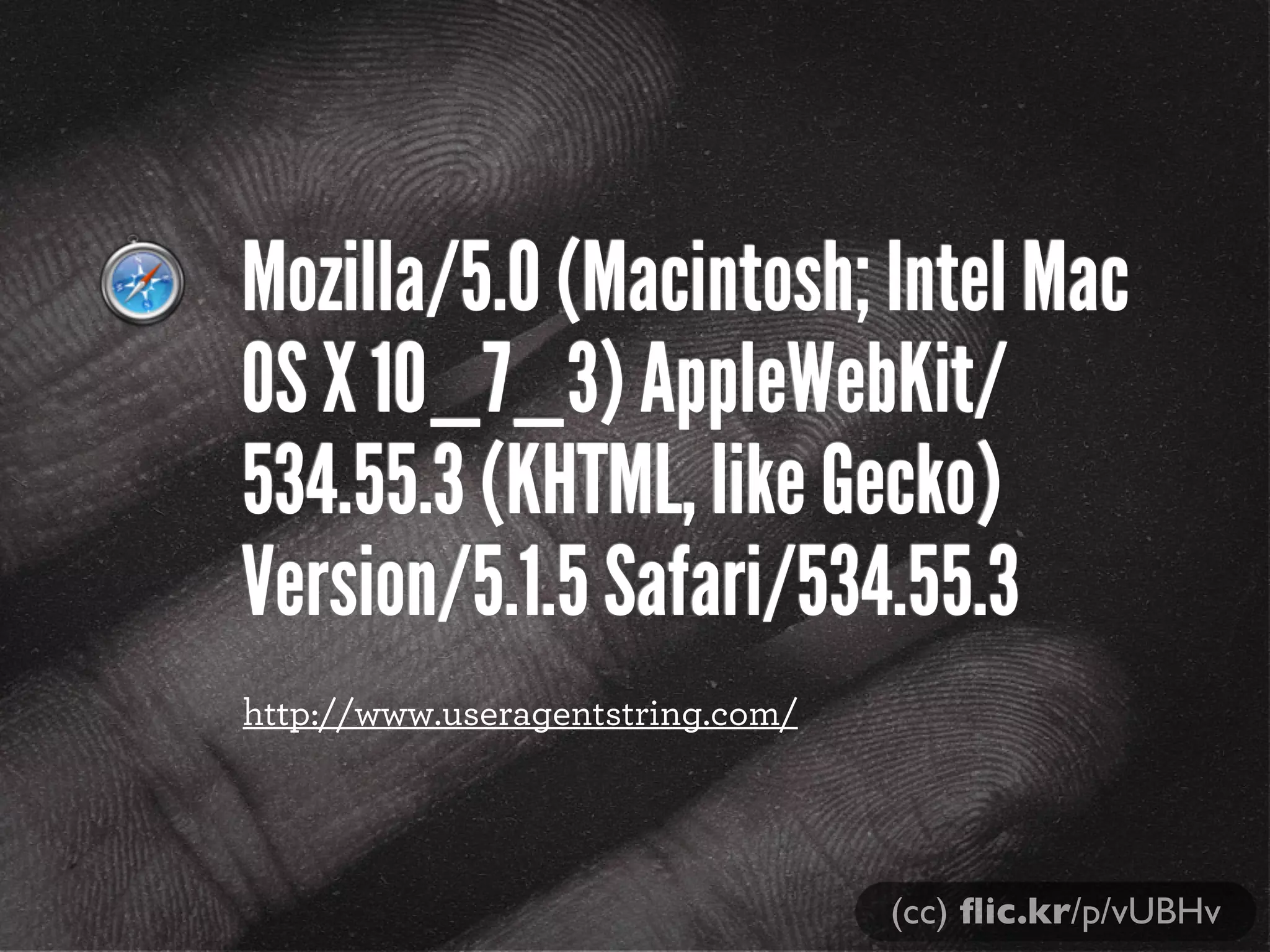 Mozilla/5.0 (Macintosh; Intel Mac
OS X 10_7_3) AppleWebKit/
534.55.3 (KHTML, like Gecko)
Version/5.1.5 Safari/534.55.3
(cc) ﬂic.kr/p/vUBHv
http://www.useragentstring.com/
 