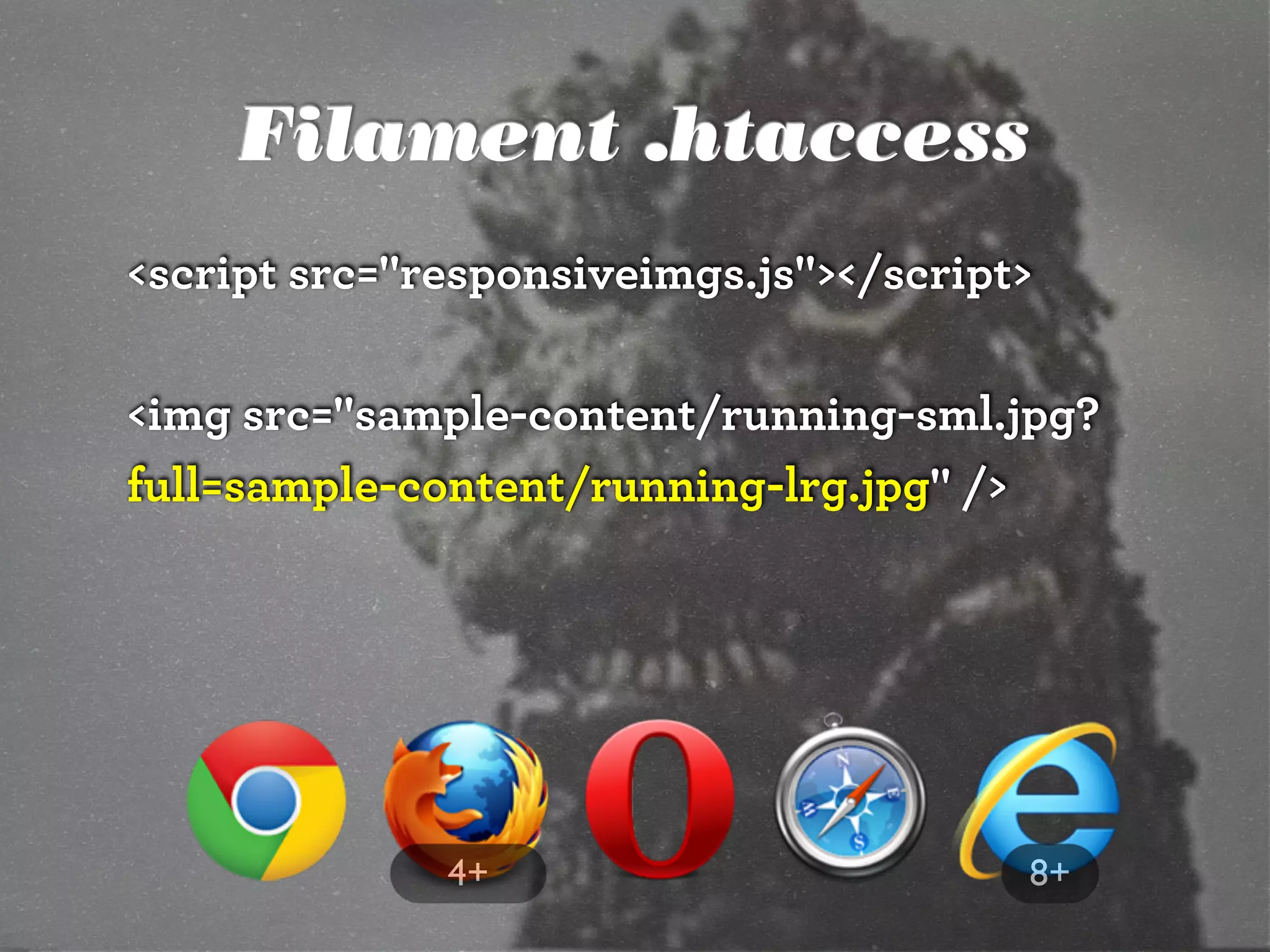 Filament .htaccess
<script src="responsiveimgs.js"></script>
<img src="sample-content/running-sml.jpg?
full=sample-content/running-lrg.jpg" />
8+4+
 