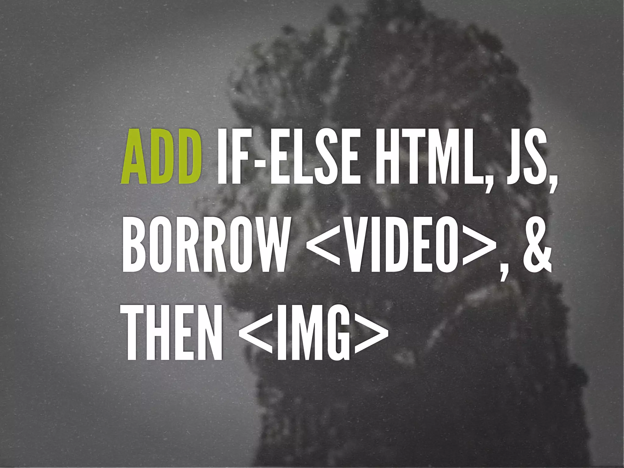 ADD IF-ELSE HTML, JS,
BORROW <VIDEO>, &
THEN <IMG>
 