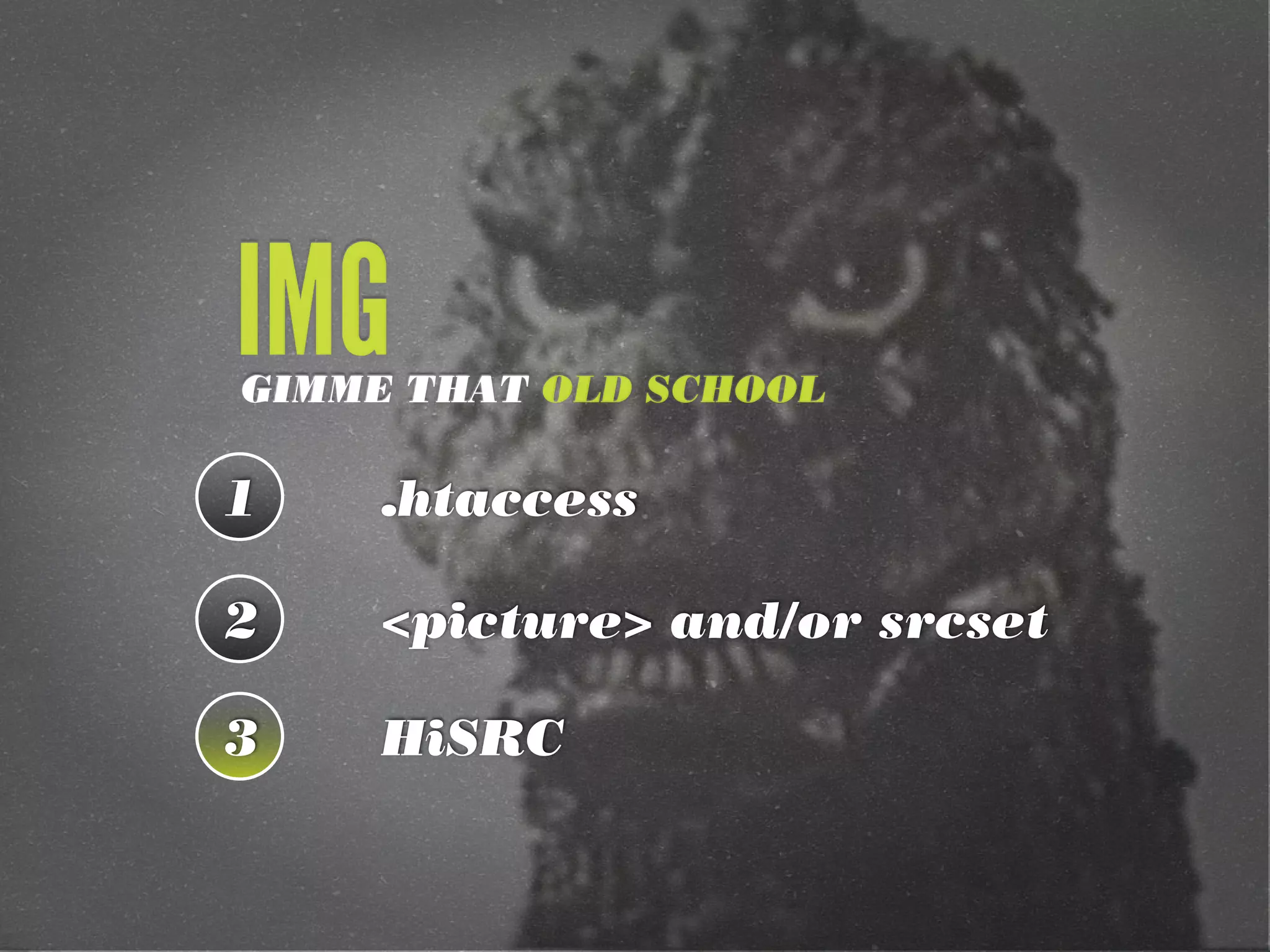 1 .htaccess
2 <picture> and/or srcset
3 HiSRC
GIMME THAT OLD SCHOOL
IMG
 