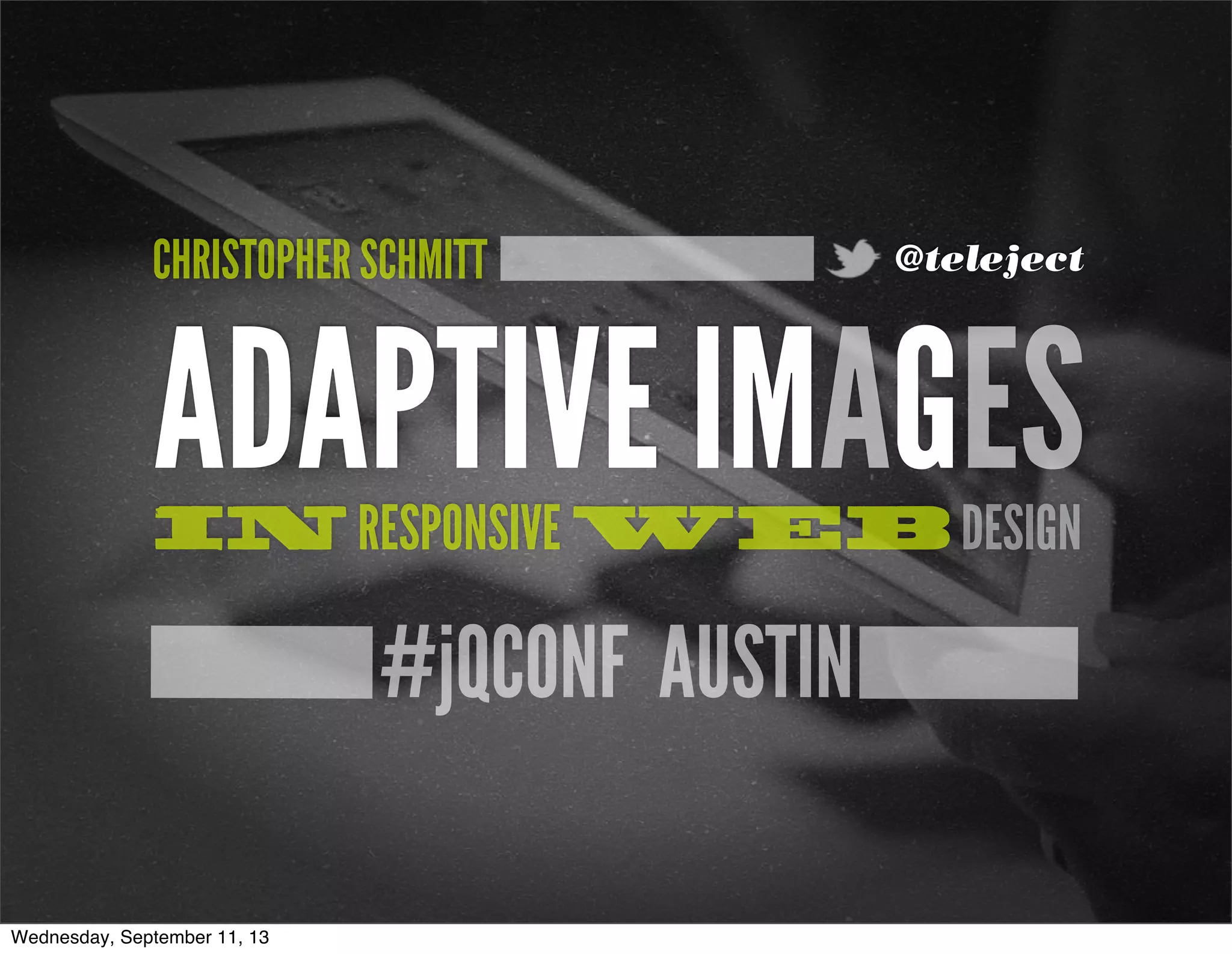 #jQCONF AUSTIN
ADAPTIVE IMAGESIN RESPONSIVE WEB DESIGN
CHRISTOPHER SCHMITT @teleject
Wednesday, September 11, 13
 