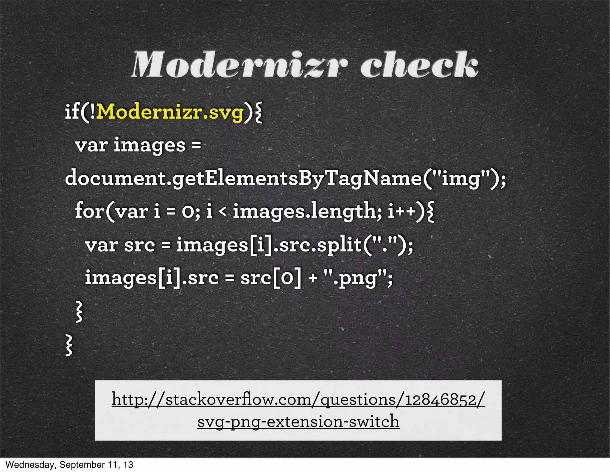 Modernizr check
if(!Modernizr.svg){
var images =
document.getElementsByTagName("img");
for(var i = 0; i < images.length; i++){
var src = images[i].src.split(".");
images[i].src = src[0] + ".png";
}
}
http://stackoverﬂow.com/questions/12846852/
svg-png-extension-switch
Wednesday, September 11, 13
 
