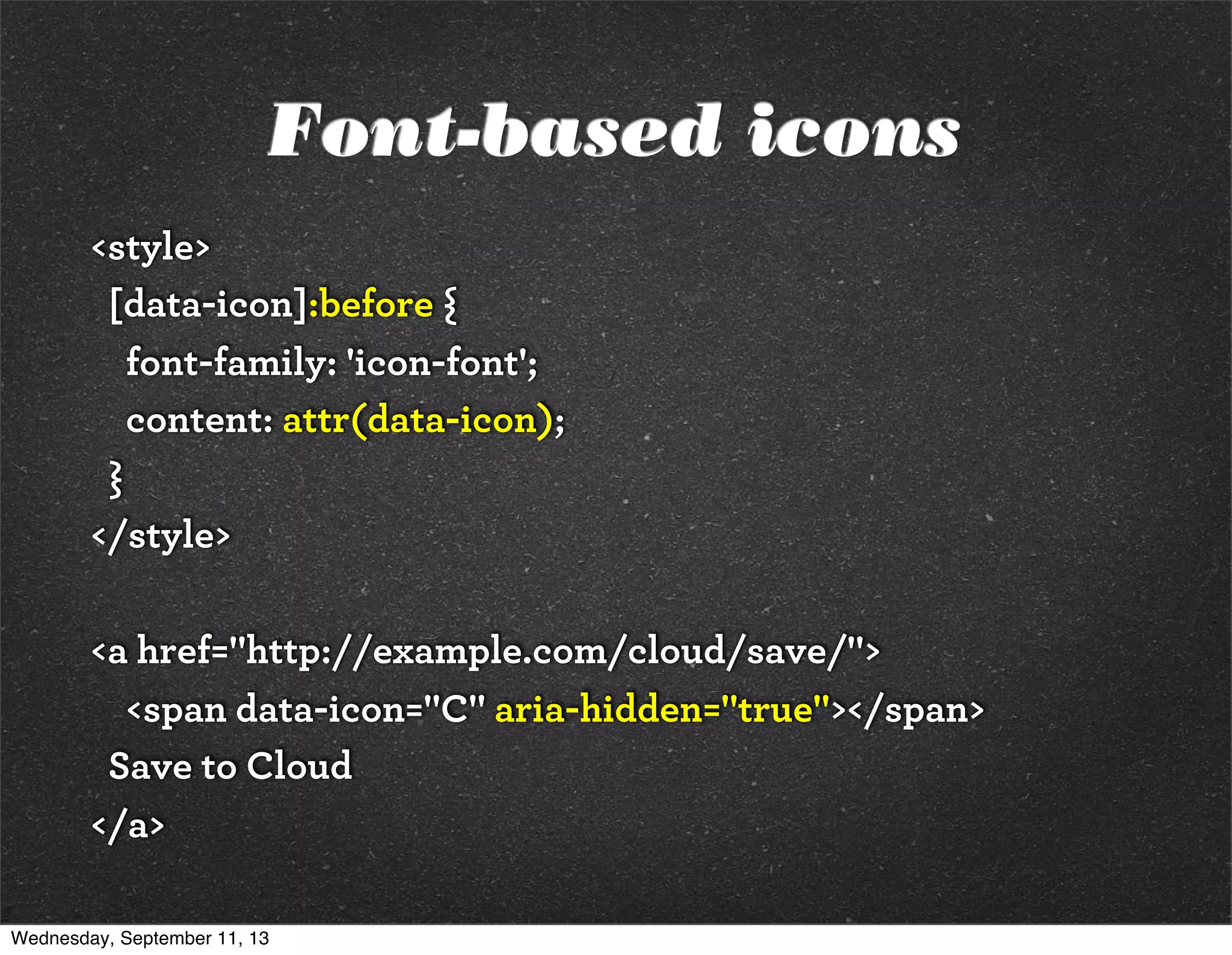 Font-based icons
<style>
[data-icon]:before {
font-family: 'icon-font';
content: attr(data-icon);
}
</style>
<a href="http://example.com/cloud/save/">
<span data-icon="C" aria-hidden="true"></span>
Save to Cloud
</a>
Wednesday, September 11, 13
 